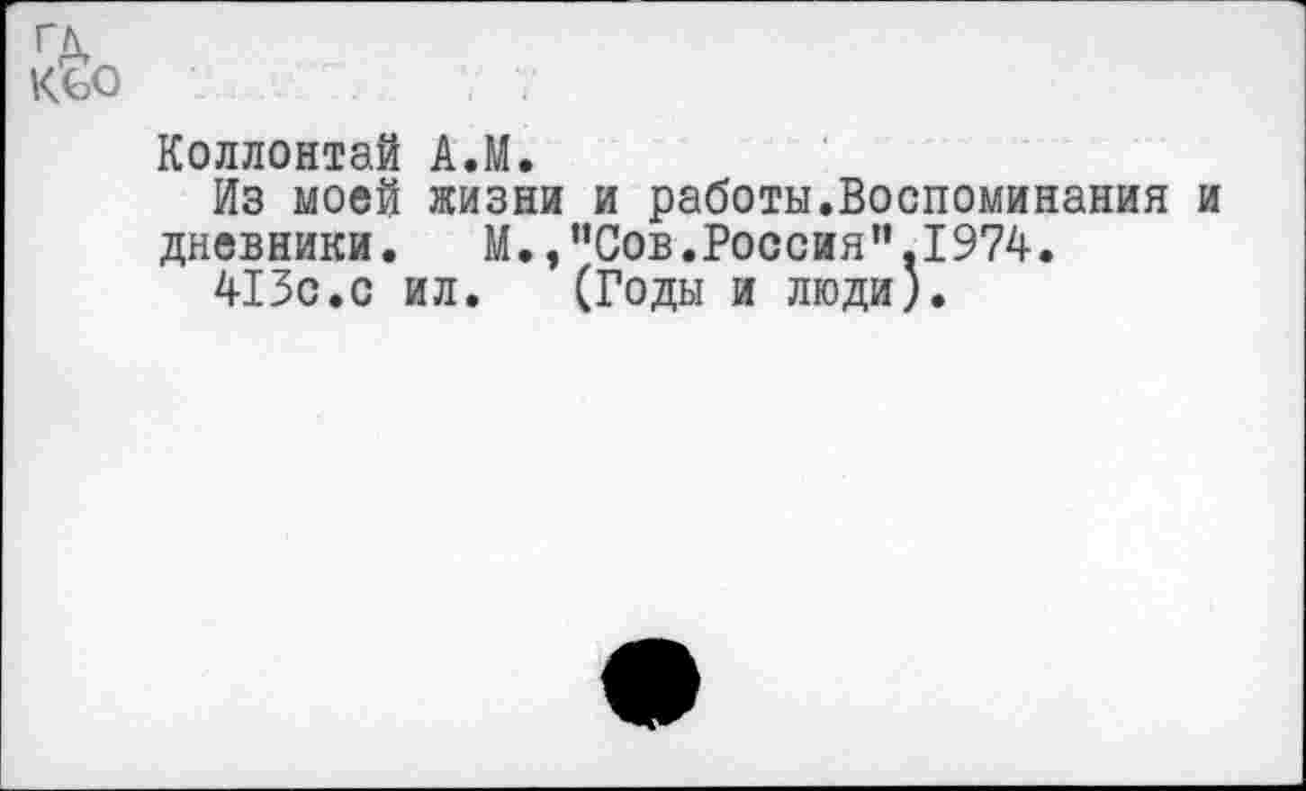 ﻿ГД, К'60
Коллонтай АЛ.
Из моей жизни и работы.Воспоминания и дневники. М.,"Сов.Россия”.1974.
413с.с ил. (Годы и люди).